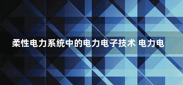 柔性电力系统中的电力电子技术 电力电子技术在电力系统中的应用